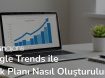 google-trends-ile-icerik-plani-nasil-olusturulur